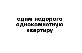 сдам недорого однокомнатную квартиру